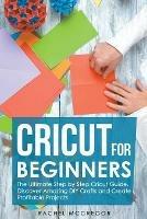 Cricut for Beginners: The Ultimate Step by Step Cricut Guide. Discover Amazing DIY Crafts and Create Profitable Projects