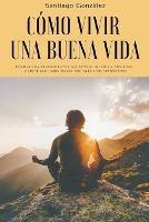 Como vivir una buena vida: Elimine los pensamientos negativos, alivie la ansiedad, mejore sus habilidades sociales y su autoestima