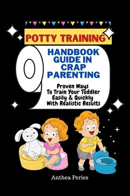 Potty Training: Handbook Guide In Crap Parenting Proven Ways To Train Your Toddler Easily & Quickly With Realistic Results