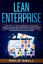 Lean Enterprise: A One Step at a Time Entrepreneur's Management Guide to Building and Continuously Scaling Up Your Business: Boost Productivity and Achieve Goals by Implementing Six Sigma and Kanban