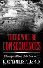 There Will Be Consequences: A biographical novel of Old New Mexico