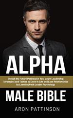 Alpha Male Bible: Unlock the Future Potential in You! Learn Leadership Strategies and Tactics to Excel in Life and Love Relationships by Learning Pack Leader Psychology