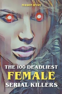 The 100 Deadliest Female Serial Killers - Mason Ryan - cover