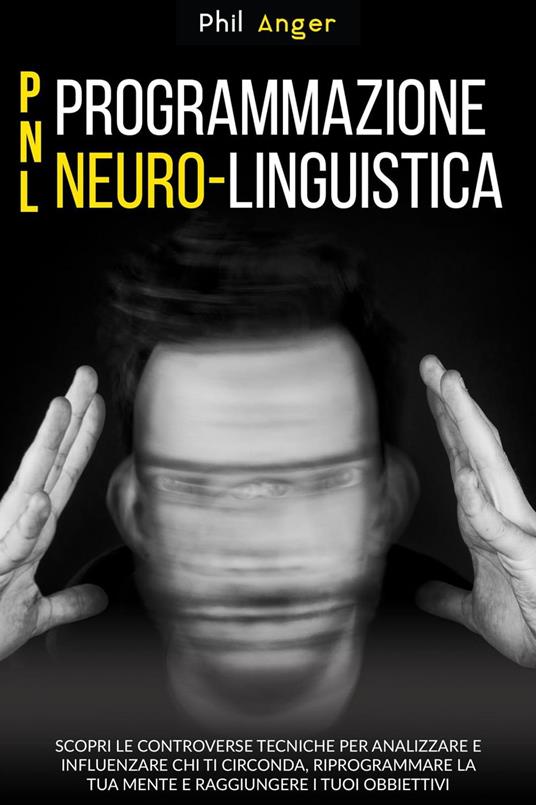PNL - Programmazione Neuro-Linguistica: Scopri le Controverse Tecniche per Analizzare e Influenzare Chi Ti Circonda, Riprogrammare la Tua Mente e Raggiungere i Tuoi Obbiettivi - Phil Anger - ebook