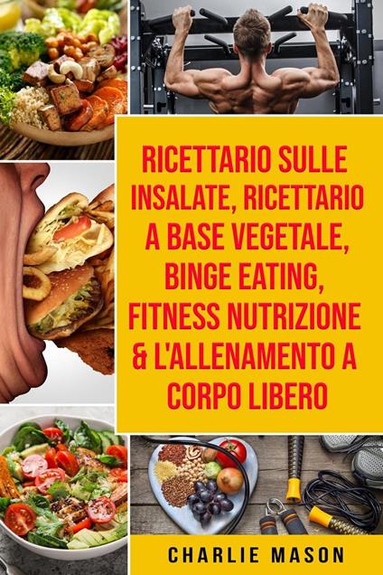 Ricettario sulle Insalate, Ricettario A Base Vegetale, Binge Eating, Fitness Nutrizione & L'Allenamento a Corpo Libero - Charlie Mason - ebook