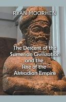 The Descent of the Sumerian Civilization and the Rise of the Akkadian Empire