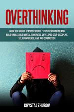 Overthinking: Guide for Highly Sensitive People. Stop Overthinking and Build Unbeatable Mental Toughness, Developed Self-Discipline, Self Confidence, Love and Compassion