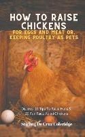 How To Raise Backyard Chickens For Eggs And Meat Or, Keeping Poultry As Pets Discover 10 Quick Tips On Raising Hens And 20 Fun Facts About Chickens - Stirling de Cruz Coleridge - cover