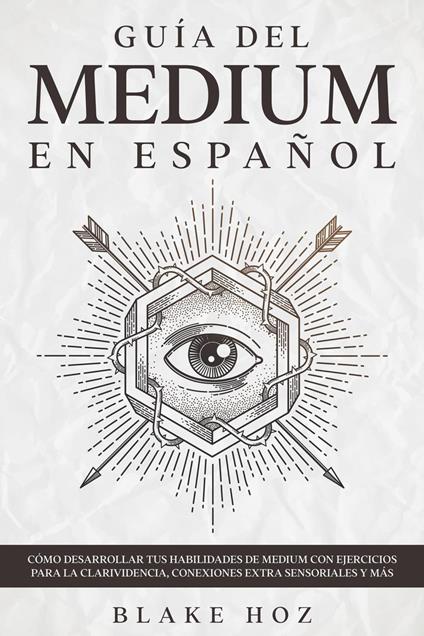 Guía del Medium en Español: Cómo Desarrollar tus Habilidades de Medium con Ejercicios para la Clarividencia, Conexiones Extra Sensoriales y más