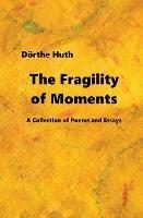 The Fragility of Moments: A Collection of Poems and Essays - Doerthe Huth - cover