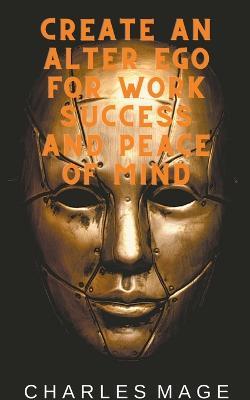 Create an Alter Ego for Work Success and Peace of Mind - Charles Mage - cover