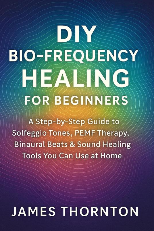 DIY Biofrequency Awareness for Beginners: Understanding Sound, Frequency, and Vibrational Influence on the Human Body and Mind