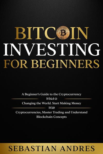 Bitcoin investing for beginners: A Beginner’s Guide to the Cryptocurrency Which Is Changing the World. Make Money with Cryptocurrencies, Master Trading and Understand Blockchain Concepts