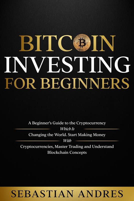 Bitcoin investing for beginners: A Beginner’s Guide to the Cryptocurrency Which Is Changing the World. Make Money with Cryptocurrencies, Master Trading and Understand Blockchain Concepts