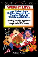 Weight Loss: How To Not Gain Holiday Weight After Thanks Giving & Christmas Holidays Beat Post Vacation Weight Gain: Proven Ways To Jumpstart Healthy Eating