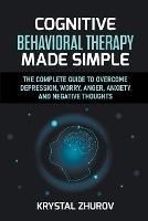 Cognitive Behavioral Therapy Made Simple: The Complete Guide to Overcome Depression, Worry, Anger, Anxiety and Negative Thoughts - Krystal Zhurov - cover