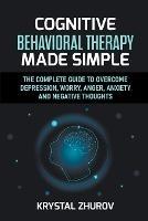 Cognitive Behavioral Therapy Made Simple: The Complete Guide to Overcome Depression, Worry, Anger, Anxiety and Negative Thoughts