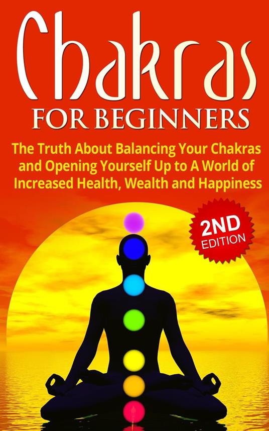 Chakras for Beginners: The Truth About Balancing Your Chakras and Opening Yourself Up to A World of Increased Health, Wealth and Happiness
