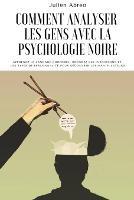 Comment analyser les gens avec la psychologie noire: Apprenez le langage corporel, decoder les intentions et les types de personnalite afin de decouvrir les manipulateurs