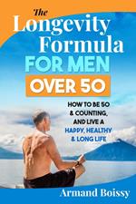 The Longevity Formula for Men over 50: How to Be 50 & Counting and Live a Happy, Healthy & Long Life