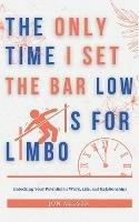 The Only Time I Set the Bar Low Is for Limbo: Reaching Your Potential in Work, Life, and Relationships - Jon Nelsen - cover