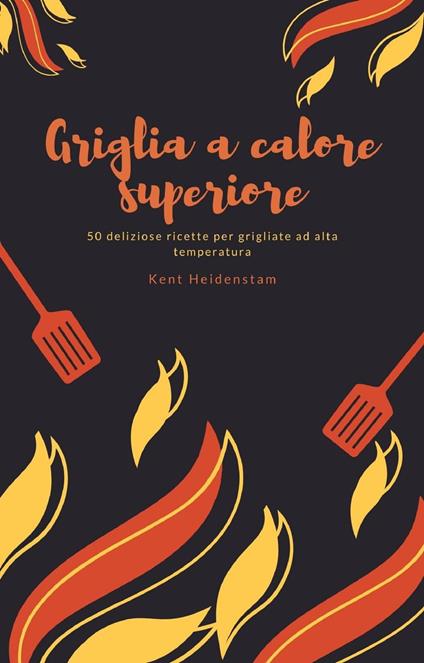 Griglia a calore superiore - 50 deliziose ricette per grigliate ad alta temperatura - Kent Heidenstam - ebook