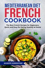 Mediterranean Diet French Cookbook: The Best French Recipes for Beginners, Quick and Easy for Eating Healthy at Home