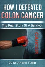 How I Defeated Colon Cancer: The Real Story of a Survivor