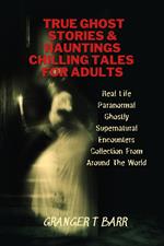 True Ghost Stories And Hauntings: Chilling Tales For Adults: Real Life Paranormal Ghostly Supernatural Encounters Collection From Around The World