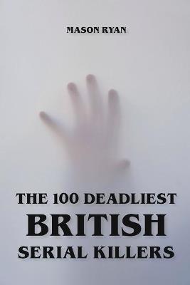 The 100 Deadliest British Serial Killers - Mason Ryan - cover