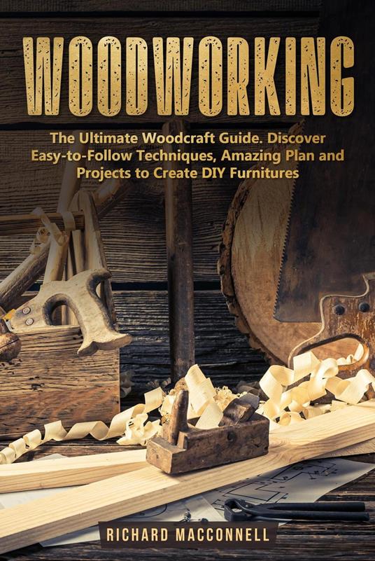 Woodworking: The Ultimate Woodcraft Guide. Discover Easy-to-Follow Techniques, Amazing Plan and Projects to Create DIY Furnitures