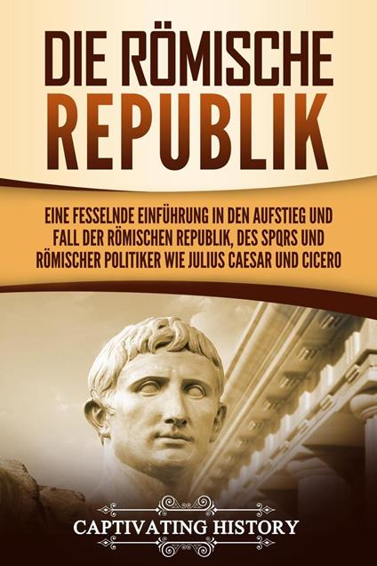 Die Römische Republik: Eine fesselnde Einführung in den Aufstieg und Fall der Römischen Republik, des SPQRs und römischer Politiker wie Julius Caesar und Cicero