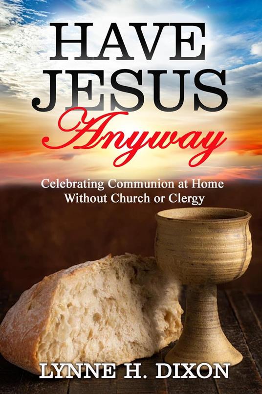 Have Jesus Anyway: Celebrating Communion at Home Without Church or Clergy