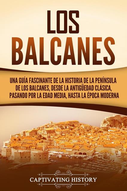 Los Balcanes: Una guía fascinante de la historia de la península de los Balcanes, desde la Antigüedad clásica, pasando por la Edad Media, hasta la época moderna