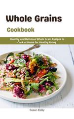 Whole Grains Cookbook : Healthy and Delicious Whole Grain Recipes to Cook at Home for Healthy Living