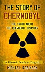 The Story of Chernobyl: The Truth About the Chernobyl Disaster - A Historic Nuclear Tragedy
