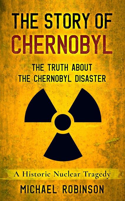 The Story of Chernobyl: The Truth About the Chernobyl Disaster - A Historic Nuclear Tragedy