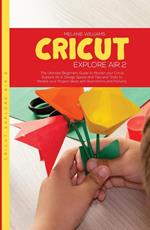 Cricut Explore Air 2: The Ultimate Beginners Guide to Master Your Cricut Explore Air 2, Design Space, Tips and Tricks to Realize Your Project Ideas with Illustrations and Pictures.