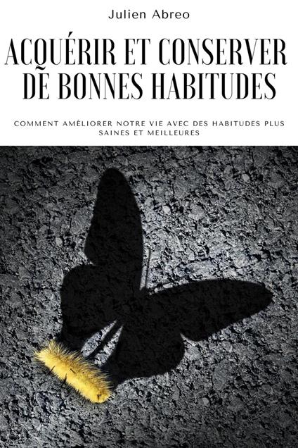 Acquérir et conserver de bonnes habitudes: Comment améliorer notre vie avec des habitudes plus saines et meilleures