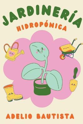 Jardineria hidroponica: Una guia completa para principiantes para la construccion de un sistema hidroponico de jardineria, el cultivo de verduras, frutas, hierbas y mas - Adelio Bautista - cover
