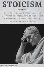 Stoicism: Gain Resilience, Confidence, and Calmness learning how to Use Stoic Philosophy to Find Inner Peace, Happiness and Wisdom