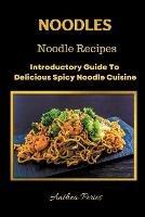 Noodles: Noodle Recipes Introductory Guide To Delicious Spicy Cuisine International Asian Cooking