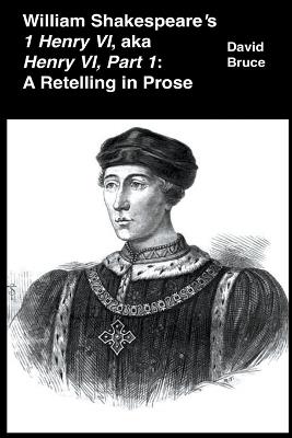 William Shakespeare's 1 Henry VI, aka Henry VI, Part 1: A Retelling in Prose - David Bruce - cover