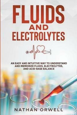 Fluids and Electrolytes: An Easy and Intuitive Way to Understand and Memorize Fluids, Electrolytes, and Acidic-Base Balance - Nathan Orwell - cover