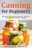 Canning for Beginners: How to Can Vegetables, Fruits, Meats and Fish at Home - Melanie Bennet - cover