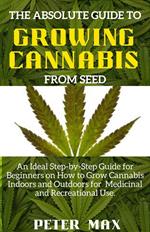 The Absolute Guide to Cannabis Growing From Seed; An Ideal Step-by-Step Guide for Beginners on How to Grow Cannabis Indoors and Outdoors for Medicinal and Recreational Use.