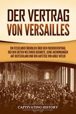 Der Vertrag von Versailles: Ein fesselnder Überblick über den Friedensvertrag, der den Ersten Weltkrieg beendete, seine Auswirkungen auf Deutschland und den Aufstieg von Adolf Hitler