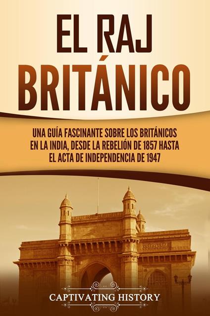 El Raj británico: Una guía fascinante sobre los británicos en la India, desde la rebelión de 1857 hasta el Acta de Independencia de 1947