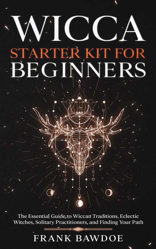 Wicca Starter Kit for Beginners: The Essential Guide to Wiccan Traditions, Eclectic Witches, Solitary Practitioners, and Finding Your Path