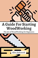 A Guide For Starting WoodWorking! The Art of WoodWorking for Beginners
